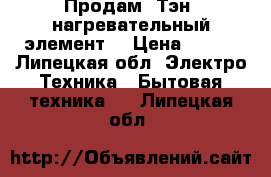 Продам (Тэн) нагревательный элемент  › Цена ­ 700 - Липецкая обл. Электро-Техника » Бытовая техника   . Липецкая обл.